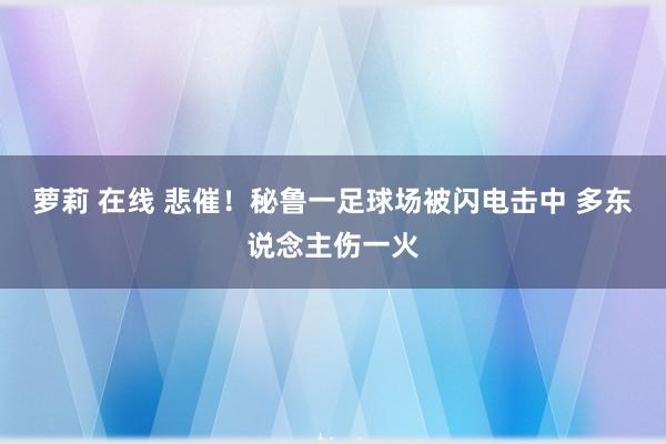 萝莉 在线 悲催！秘鲁一足球场被闪电击中 多东说念主伤一火