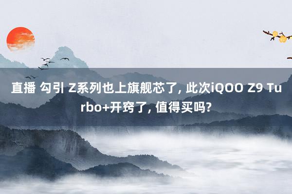 直播 勾引 Z系列也上旗舰芯了， 此次iQOO Z9 Turbo+开窍了， 值得买吗?