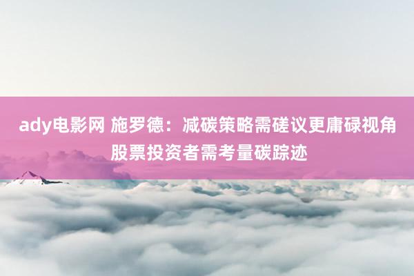 ady电影网 施罗德：减碳策略需磋议更庸碌视角 股票投资者需考量碳踪迹