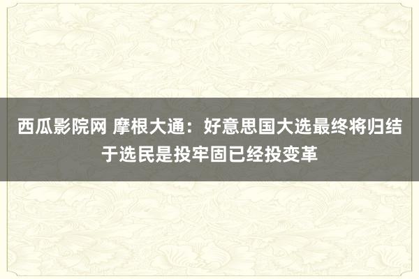 西瓜影院网 摩根大通：好意思国大选最终将归结于选民是投牢固已经投变革