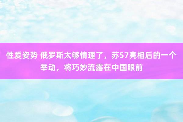 性爱姿势 俄罗斯太够情理了，苏57亮相后的一个举动，将巧妙流露在中国眼前