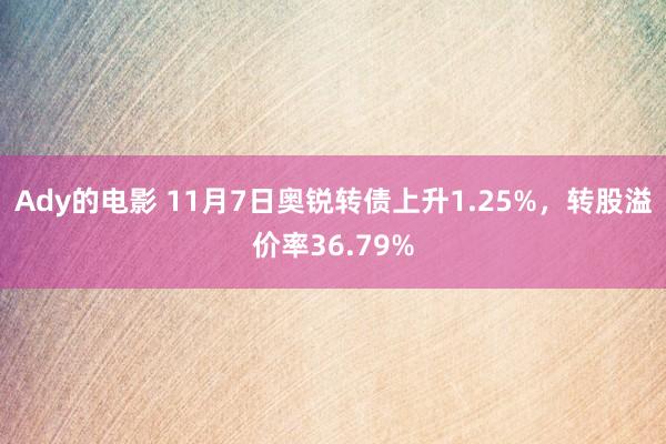 Ady的电影 11月7日奥锐转债上升1.25%，转股溢价率36.79%