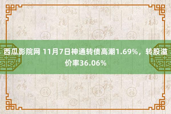 西瓜影院网 11月7日神通转债高潮1.69%，转股溢价率36.06%