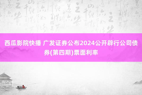 西瓜影院快播 广发证券公布2024公开辟行公司债券(第四期)票面利率