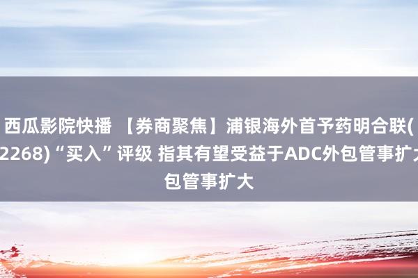 西瓜影院快播 【券商聚焦】浦银海外首予药明合联(02268)“买入”评级 指其有望受益于ADC外包管事扩大