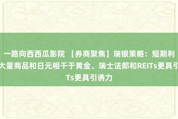 一路向西西瓜影院 【券商聚焦】瑞银策略：短期利率、大量商品和日元相干于黄金、瑞士法郎和REITs更具引诱力