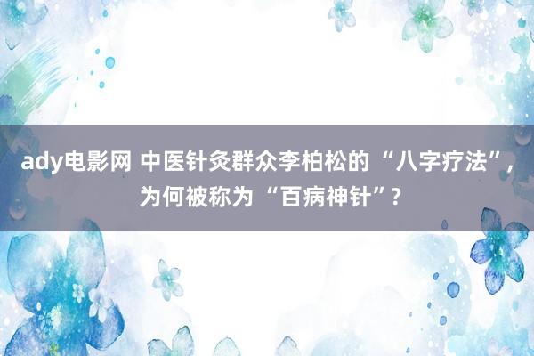 ady电影网 中医针灸群众李柏松的 “八字疗法”， 为何被称为 “百病神针”?