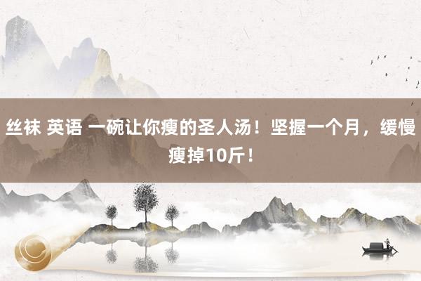 丝袜 英语 一碗让你瘦的圣人汤！坚握一个月，缓慢瘦掉10斤！