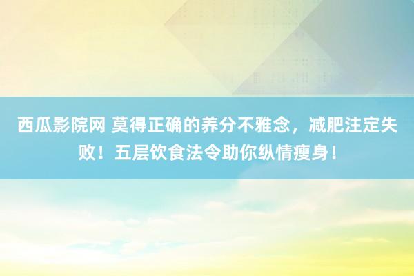 西瓜影院网 莫得正确的养分不雅念，减肥注定失败！五层饮食法令助你纵情瘦身！