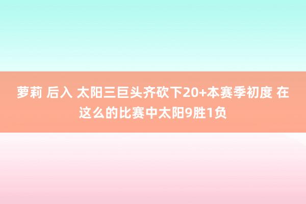 萝莉 后入 太阳三巨头齐砍下20+本赛季初度 在这么的比赛中太阳9胜1负