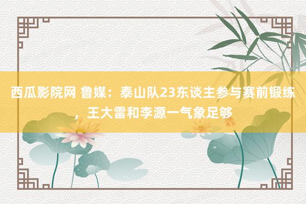 西瓜影院网 鲁媒：泰山队23东谈主参与赛前锻练，王大雷和李源一气象足够