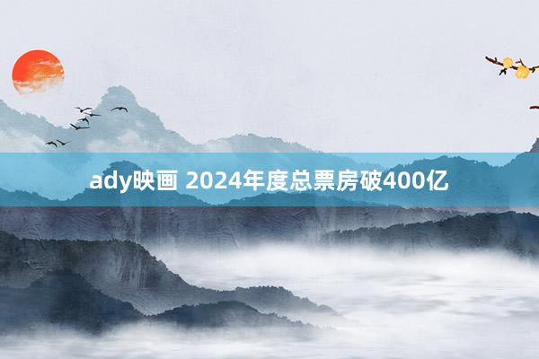 ady映画 2024年度总票房破400亿