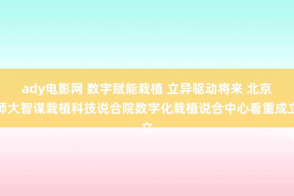 ady电影网 数字赋能栽植 立异驱动将来 北京师大智谋栽植科技说合院数字化栽植说合中心看重成立