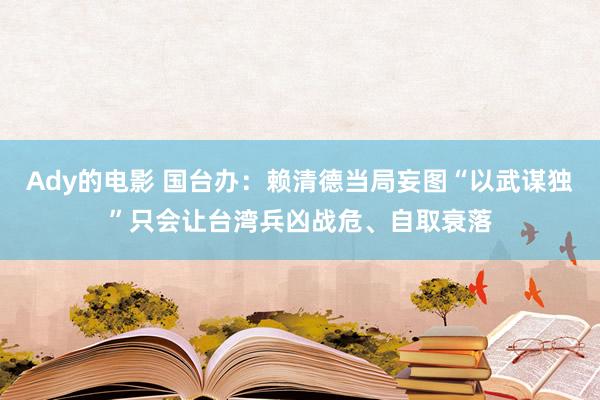 Ady的电影 国台办：赖清德当局妄图“以武谋独”只会让台湾兵凶战危、自取衰落