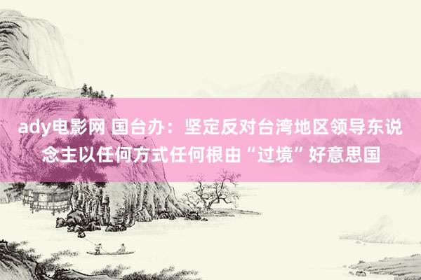 ady电影网 国台办：坚定反对台湾地区领导东说念主以任何方式任何根由“过境”好意思国