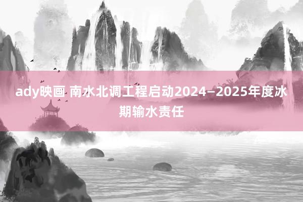 ady映画 南水北调工程启动2024—2025年度冰期输水责任