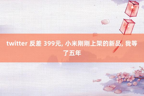 twitter 反差 399元， 小米刚刚上架的新品， 我等了五年