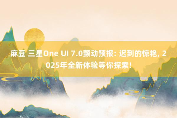 麻豆 三星One UI 7.0颤动预报: 迟到的惊艳， 2025年全新体验等你探索!