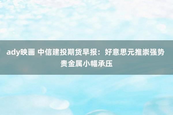 ady映画 中信建投期货早报：好意思元推崇强势 贵金属小幅承压