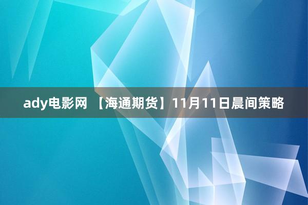 ady电影网 【海通期货】11月11日晨间策略