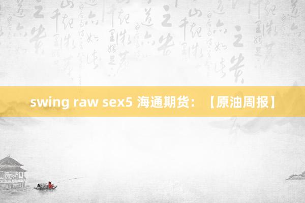 swing raw sex5 海通期货：【原油周报】