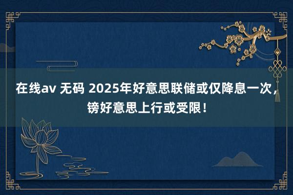 在线av 无码 2025年好意思联储或仅降息一次，镑好意思上行或受限！