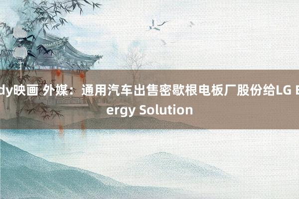 ady映画 外媒：通用汽车出售密歇根电板厂股份给LG Energy Solution