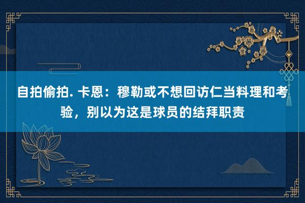 自拍偷拍. 卡恩：穆勒或不想回访仁当料理和考验，别以为这是球员的结拜职责