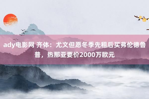 ady电影网 齐体：尤文但愿冬季先租后买弗伦德鲁普，热那亚要价2000万欧元