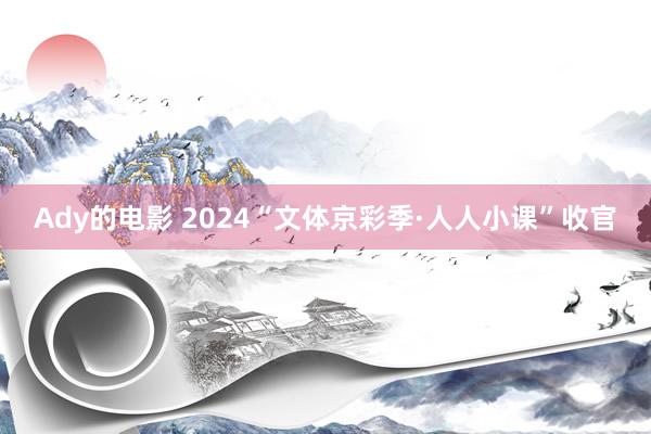 Ady的电影 2024“文体京彩季·人人小课”收官