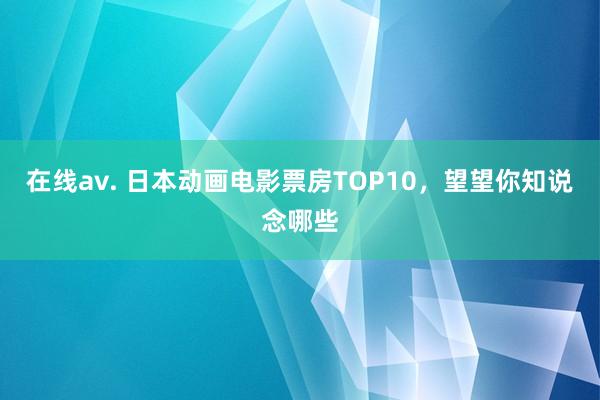 在线av. 日本动画电影票房TOP10，望望你知说念哪些