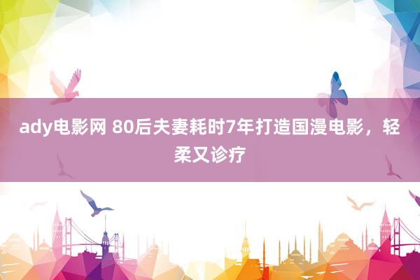 ady电影网 80后夫妻耗时7年打造国漫电影，轻柔又诊疗