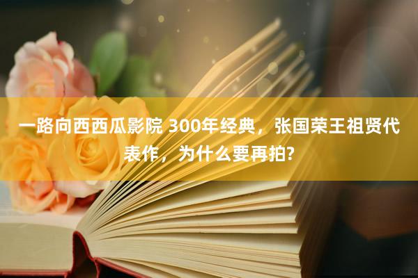 一路向西西瓜影院 300年经典，张国荣王祖贤代表作，为什么要再拍?