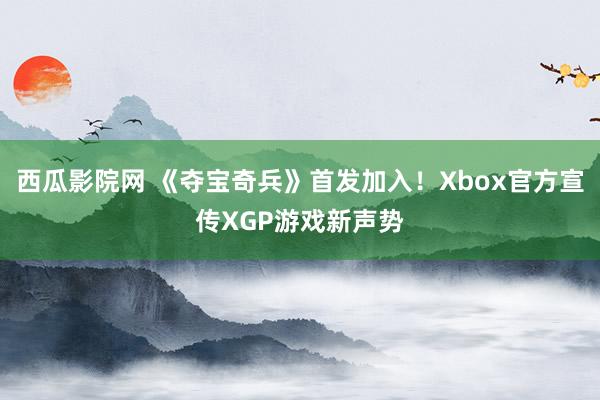 西瓜影院网 《夺宝奇兵》首发加入！Xbox官方宣传XGP游戏新声势