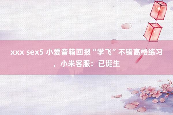 xxx sex5 小爱音箱回报“学飞”不错高楼练习，小米客服：已诞生