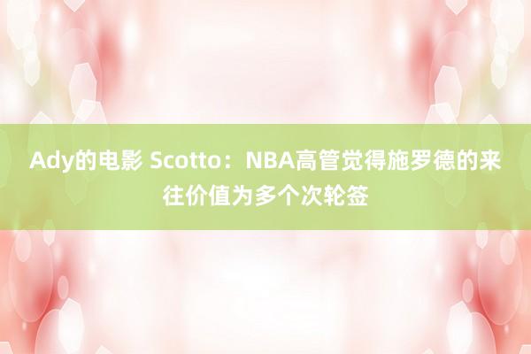 Ady的电影 Scotto：NBA高管觉得施罗德的来往价值为多个次轮签