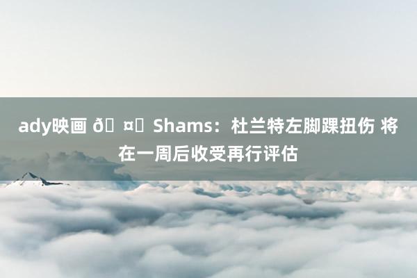 ady映画 🤕Shams：杜兰特左脚踝扭伤 将在一周后收受再行评估