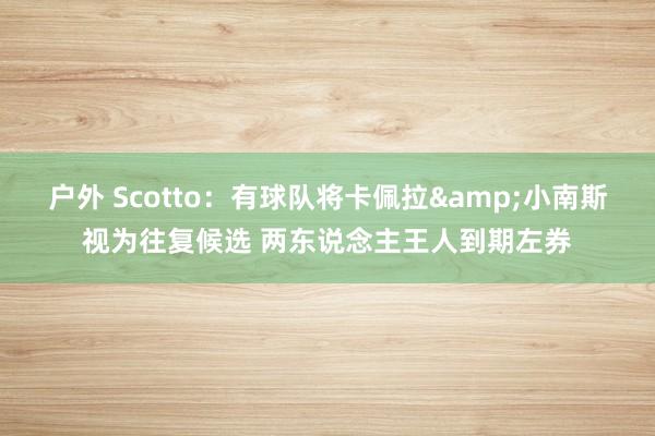 户外 Scotto：有球队将卡佩拉&小南斯视为往复候选 两东说念主王人到期左券