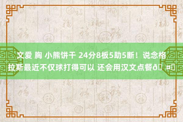 文爱 胸 小熊饼干 24分8板5助5断！说念格拉斯最近不仅球打得可以 还会用汉文点餐🤔