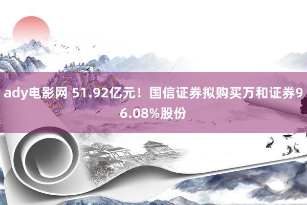 ady电影网 51.92亿元！国信证券拟购买万和证券96.08%股份