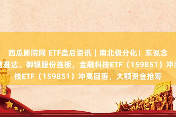 西瓜影院网 ETF盘后资讯｜南北极分化！东说念主气股大聪敏跌停，信雅达、御银股份连板，金融科技ETF（159851）冲高回落，大额资金抢筹