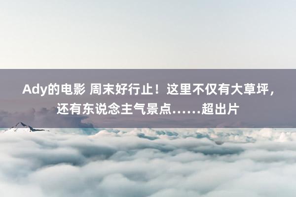 Ady的电影 周末好行止！这里不仅有大草坪，还有东说念主气景点……超出片