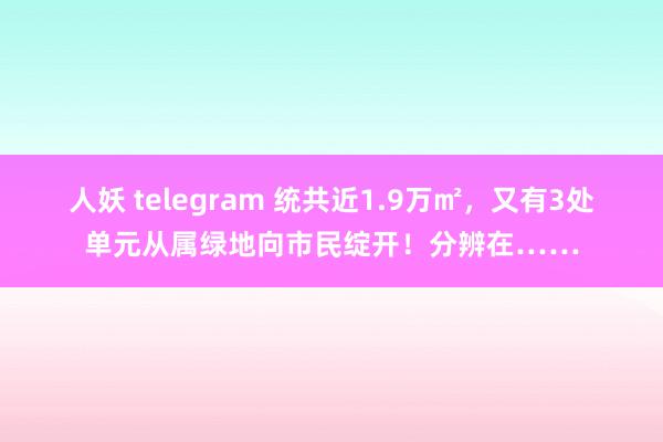 人妖 telegram 统共近1.9万㎡，又有3处单元从属绿地向市民绽开！分辨在……