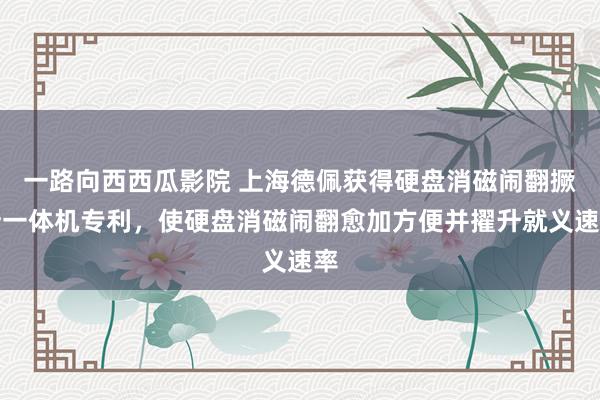 一路向西西瓜影院 上海德佩获得硬盘消磁闹翻撅断一体机专利，使硬盘消磁闹翻愈加方便并擢升就义速率