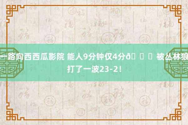 一路向西西瓜影院 能人9分钟仅4分💀被丛林狼打了一波23-2！