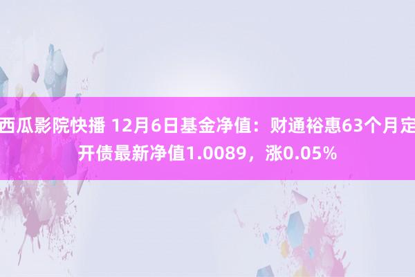 西瓜影院快播 12月6日基金净值：财通裕惠63个月定开债最新净值1.0089，涨0.05%