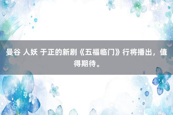 曼谷 人妖 于正的新剧《五福临门》行将播出，值得期待。