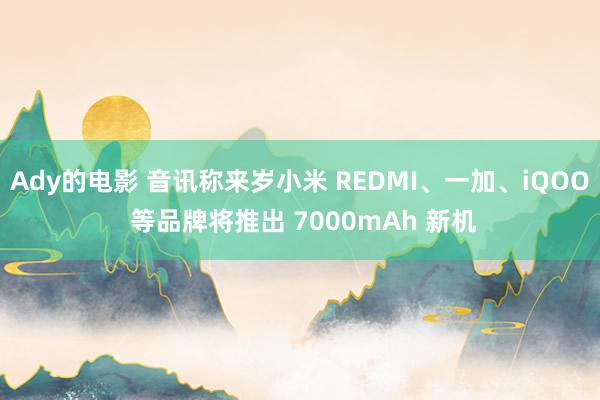 Ady的电影 音讯称来岁小米 REDMI、一加、iQOO 等品牌将推出 7000mAh 新机