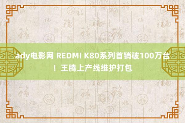 ady电影网 REDMI K80系列首销破100万台！王腾上产线维护打包