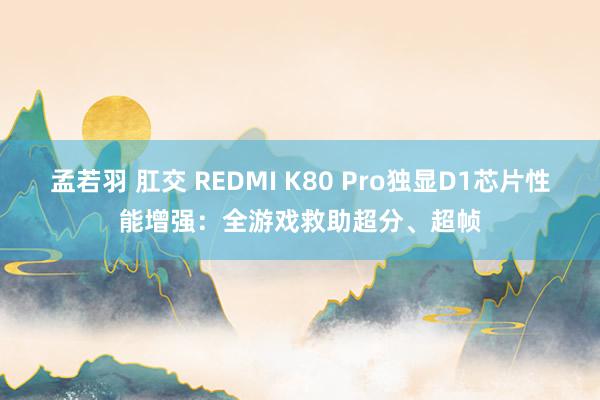 孟若羽 肛交 REDMI K80 Pro独显D1芯片性能增强：全游戏救助超分、超帧